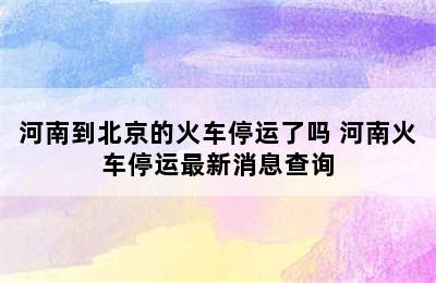 河南到北京的火车停运了吗 河南火车停运最新消息查询